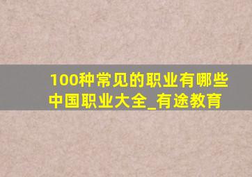 100种常见的职业有哪些 中国职业大全_有途教育